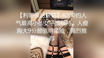 【利哥极品探花】4000约人气最高小仙女平面模特，人瘦胸大9分颜值明星脸，强烈推荐