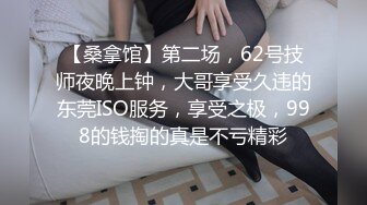 【桑拿馆】第二场，62号技师夜晚上钟，大哥享受久违的东莞ISO服务，享受之极，998的钱掏的真是不亏精彩