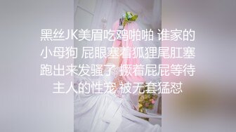 黑丝JK美眉吃鸡啪啪 谁家的小母狗 屁眼塞着狐狸尾肛塞跑出来发骚了 撅着屁屁等待主人的性宠 被无套猛怼