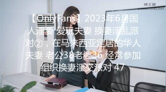 【OnlyFans】2023年6月国人淫妻 爱玩夫妻 换妻淫乱派对②，在马来西亚定居的华人夫妻 老公38老婆36 经常参加组织换妻淫交派对 47