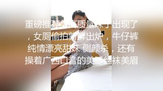 重磅推荐！高质量妹子出现了，女厕偷拍新鲜出炉，牛仔裤纯情漂亮甜妹 侧颜杀，还有操着广西口音的美腿丝袜美眉