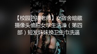 【校园色狼老师】女宿舍暗藏摄像头偷拍女学生洗澡（第四部）短发妹妹换卫生巾洗逼