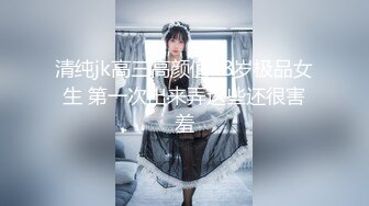 清纯jk高三高颜值18岁极品女生 第一次出来弄这些还很害羞