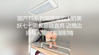 国产TS系列高颜值的大奶美妖七七调教眼镜直男 边撸边操两人同时高潮射精