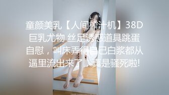 童颜美乳【人间榨汁机】38D巨乳尤物 丝足诱惑道具跳蛋自慰，叫床弄得自己白浆都从逼里流出来了，真是骚死啦!