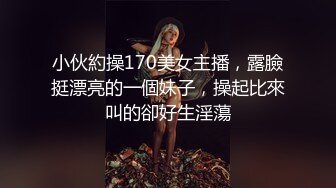 小伙約操170美女主播，露臉挺漂亮的一個妹子，操起比來叫的卻好生淫蕩