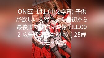 ONEZ-141 (中文字幕) 子供が欲しい夫婦による最初から最後まで子作り映像 FILE.002 広告代理店勤務 綾（25歳） 佐々波綾