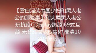 【雪白淫荡中国少妇和黑人老公的那些事】和大屌黑人老公玩抗疫COSplay跪舔 69式互舔 无套怼操猛烈内射 高清1080P原版