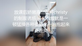 放课后娇嫩高三女神christy的制服诱惑 脱光衣服就是一顿猛操各种姿势来一遍抱起来更是爽