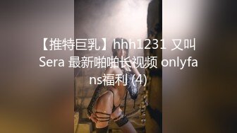 【推特巨乳】hhh1231 又叫 Sera 最新啪啪长视频 onlyfans福利 (4)