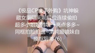 《极品CP魔手外购》坑神躲藏女厕隔间前后位连续偸拍 超多小姐姐蹲坑→亮点多多~同框拍脸拍逼~清纯眼镜妹自摸抠阴蒂 (6)