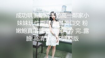 成功哄騙剛成年的高一鄰家小妹妹玩性愛遊戲 潛質口交 粉嫩鮑真招操 嬌滴滴呻吟 完..露臉 高清1080P完整版