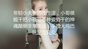 年轻小夫妻的性生活，小哥很能干把小骚逼各种姿势干的神魂颠倒非常听话，手撸大鸡巴玩足交乳交