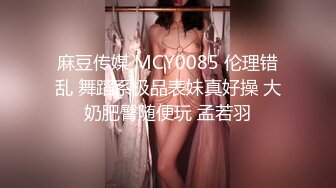 麻豆传媒 MCY0085 伦理错乱 舞蹈系极品表妹真好操 大奶肥臀随便玩 孟若羽