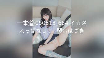 一本道 050818_684 イカされっぱなし！- 琴音はづき