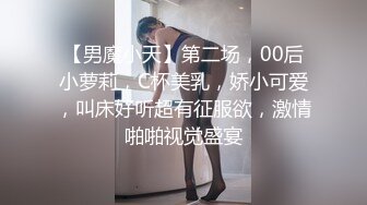 【男魔小天】第二场，00后小萝莉，C杯美乳，娇小可爱，叫床好听超有征服欲，激情啪啪视觉盛宴