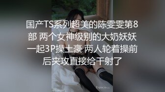 国产TS系列超美的陈雯雯第8部 两个女神级别的大奶妖妖一起3P操土豪 两人轮着操前后夹攻直接给干射了