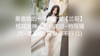 最喜欢的一个美少女【兰哥】校花女神~!大长美腿~特写骚穴~柔逼自慰~爽到不行 (1)