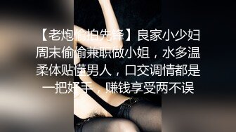 【老炮偷拍先锋】良家小少妇周末偷偷兼职做小姐，水多温柔体贴懂男人，口交调情都是一把好手，赚钱享受两不误