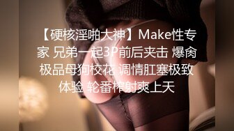 【硬核淫啪大神】Make性专家 兄弟一起3P前后夹击 爆肏极品母狗校花 调情肛塞极致体验 轮番榨射爽上天