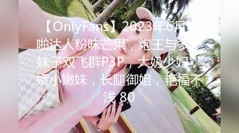 【OnlyFans】2023年6月约啪达人粉味芒果，炮王与多个妹子双飞群P3P，大奶少妇，娇小嫩妹，长腿御姐，艳福不浅 80