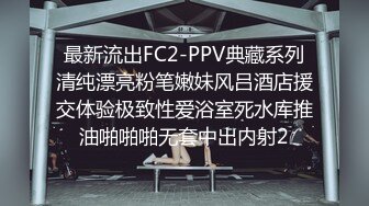 最新流出FC2-PPV典藏系列清纯漂亮粉笔嫩妹风吕酒店援交体验极致性爱浴室死水库推油啪啪啪无套中出内射2