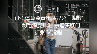 (下) 体育会青年性奴公开调教：剃毛灌肠排泄 尿道责肛门扩张 M觉醒