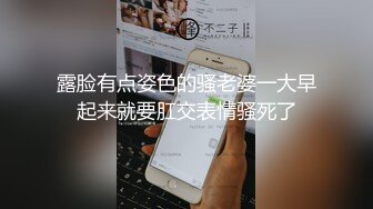 露脸有点姿色的骚老婆一大早起来就要肛交表情骚死了