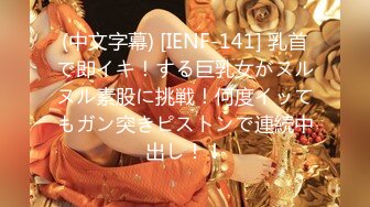 (中文字幕) [IENF-141] 乳首で即イキ！する巨乳女がヌルヌル素股に挑戦！何度イッてもガン突きピストンで連続中出し！！