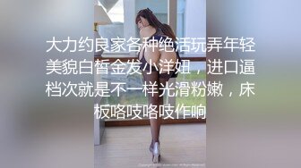 大力约良家各种绝活玩弄年轻美貌白皙金发小洋妞，进口逼档次就是不一样光滑粉嫩，床板咯吱咯吱作响