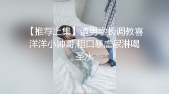 【推荐上集】渣男学长调教喜洋洋小帅哥,粗口暴虐尿淋喝圣水