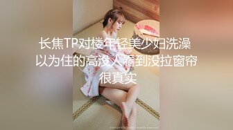 长焦TP对楼年轻美少妇洗澡 以为住的高没人看到没拉窗帘 很真实