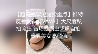 【超极品罕见露脸露点】推特反差女神『VAVA』大尺度私拍流出 各场景露出超爆自拍 豪乳美女高颜值