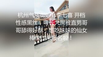 杭州气质御姐Ts李七喜 开档性感黑丝，弯长大屌被直男哥哥舔得好酥，想吃妹妹的仙女棒快过来报名啦！