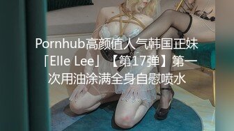 Pornhub高颜值人气韩国正妹「Elle Lee」【第17弹】第一次用油涂满全身自慰喷水