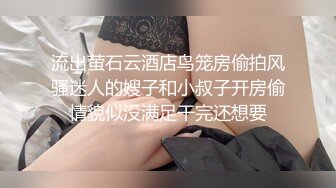 流出萤石云酒店鸟笼房偷拍风骚迷人的嫂子和小叔子开房偷情貌似没满足干完还想要