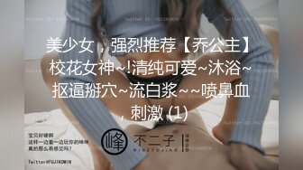 美少女，强烈推荐【乔公主】校花女神~!清纯可爱~沐浴~抠逼掰穴~流白浆~~喷鼻血，刺激 (1)