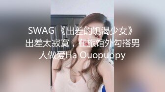 SWAG 《出差的饥渴少女》出差太寂寞，在旅馆外勾搭男人做爱Ha Ouopuppy