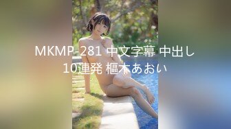 MKMP-281 中文字幕 中出し10連発 樞木あおい