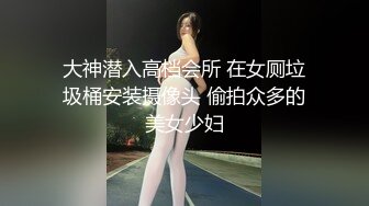 大神潜入高档会所 在女厕垃圾桶安装摄像头 偷拍众多的美女少妇