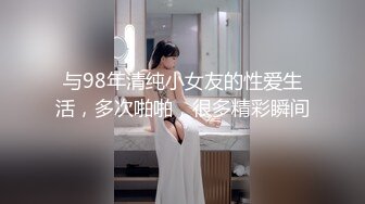 与98年清纯小女友的性爱生活，多次啪啪，很多精彩瞬间