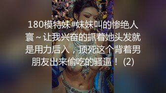 180模特妹#妹妹叫的惨绝人寰～让我兴奋的抓着她头发就是用力后入，顶死这个背着男朋友出来偷吃的骚逼！ (2)