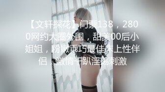 【文轩探花】门票138，2800网约大圈外围，甜美00后小姐姐，粉嫩乖巧最佳床上性伴侣，激情干趴淫荡刺激