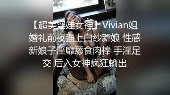 【超美淫娃女神】Vivian姐 婚礼前夜强上白纱新娘 性感新娘子淫靡舔食肉棒 手淫足交 后入女神疯狂输出