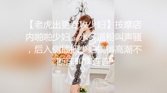 【老虎出更专攻少妇】按摩店内啪啪少妇，水多逼粉叫声骚，后入侧插把少妇搞得高潮不断淫叫声连连