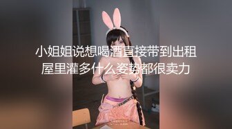 小姐姐说想喝酒直接带到出租屋里灌多什么姿势都很卖力