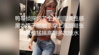 鸭哥侦探约了个长相甜美性感黑衣妹子啪啪，穿上高跟鞋张开双腿猛操高潮多次喷水