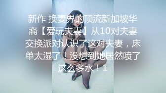 新作 换妻界的顶流新加坡华裔【爱玩夫妻】从10对夫妻交换派对认识了这对夫妻，床单太湿了！没想到她居然喷了这么多水！1