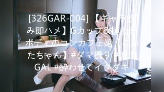 [326GAR-004] 【ギャラ飲み即ハメ】Gカップ&極上美ボディのコンカフェ嬢【こんたちゃん】#ダマ撮り #派遣GAL #酔わせてイタダキ