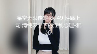 星空无限传媒 xk-49 性感上司 清纯表面下的淫乱心理-雅沁